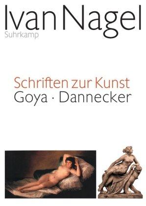 Schriften zur Kunst: Goya - Dannecker: Der Künstler als Kuppler. Goyas Nackte und Bekleidete Maja