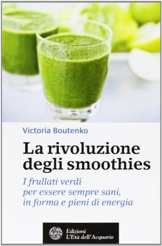 La rivoluzione degli smoothies. I frullati verdi per essere sempre sani, in forma e pieni di energia