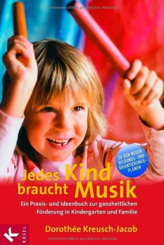 Jedes Kind braucht Musik: Ein Praxis- und Ideenbuch zur ganzheitlichen Förderung in Kindergarten und Familie