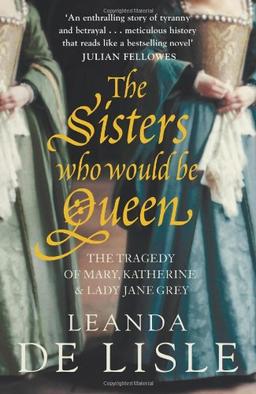 Sisters Who Would be Queen: The Tragedy of Mary, Katherine and Lady Jane Grey