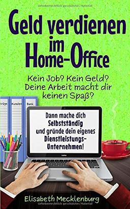 Geld verdienen im Home-Office: Kein Job? Kein Geld? Deine Arbeit macht dir keinen Spaß? Dann mache dich Selbstständig und gründe dein eigenes Dienstleistungs-Unternehmen!