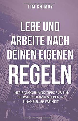 Lebe und arbeite nach deinen eigenen Regeln!: Inspirationen und Tipps für ein selbstbestimmtes Leben in finanzieller Freiheit