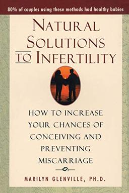 Natural Solutions to Infertility: How to Increase Your Chances of Conceiving and Preventing Miscarriage