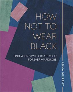 How Not to Wear Black: Find your Style, Create your Forever Wardrobe