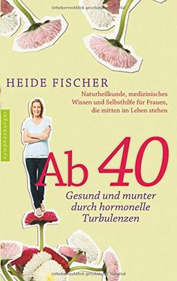 Ab 40 - gesund und munter durch hormonelle Turbulenzen: Naturheilkunde, medizinisches Wissen und Selbsthilfe für Frauen, die mitten im Leben stehen