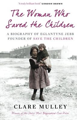 The Woman Who Saved the Children: A Biography Of Eglantyne Jebb: Founder Of Save The Children