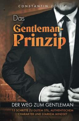 Das Gentleman-Prinzip: Der Weg zum Gentleman! 15 Schritte zu gutem Stil, authentischem Charakter und starkem Mindset.