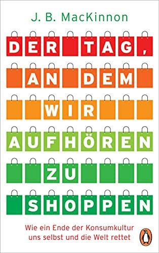 Der Tag, an dem wir aufhören zu shoppen: Wie ein Ende der Konsumkultur uns selbst und die Welt rettet