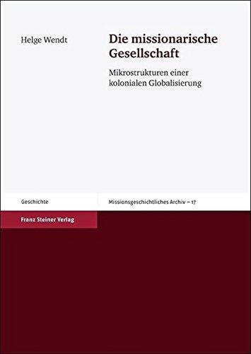 Die missionarische Gesellschaft. Mikrostrukturen einer kolonialen Globalisierung (Missionsgeschichtliches Archiv 17)