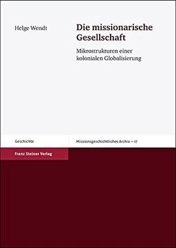 Die missionarische Gesellschaft. Mikrostrukturen einer kolonialen Globalisierung (Missionsgeschichtliches Archiv 17)