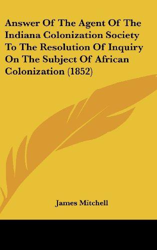 Answer Of The Agent Of The Indiana Colonization Society To The Resolution Of Inquiry On The Subject Of African Colonization (1852)