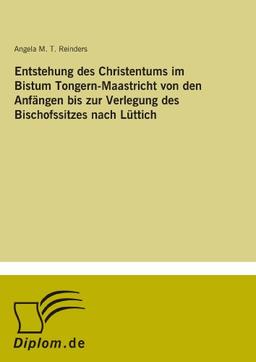 Entstehung des Christentums im Bistum Tongern-Maastricht von den Anfängen bis zur Verlegung des Bischofssitzes nach Lüttich