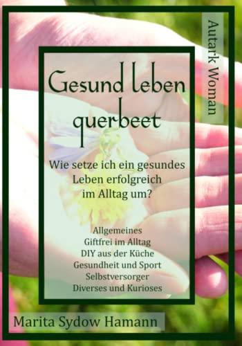 Gesund leben querbeet: Wie setze ich ein gesundes Leben erfolgreich im Alltag um? Autark Woman (Allgemeines, Giftfrei im Alltag, DIY aus der Küche, Gesundheit und Sport, Selbstversorger, Kurioses)