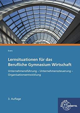 Lernsituationen für das Berufliche Gymnasium Wirtschaft: Unternehmensführung - Unternehmenssteuerung - Organisationsentwicklung