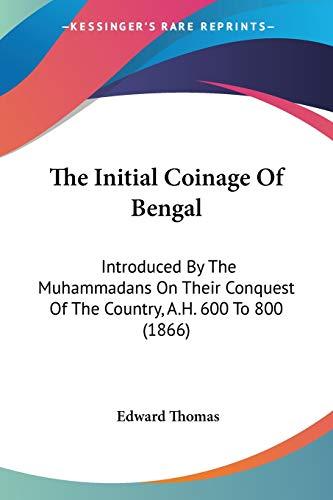 The Initial Coinage Of Bengal: Introduced By The Muhammadans On Their Conquest Of The Country, A.H. 600 To 800 (1866)