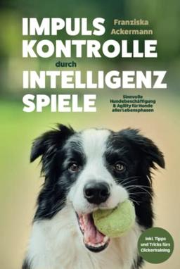 Impulskontrolle durch Intelligenzspiele: Sinnvolle Hundebeschäftigung & Agility für Hunde aller Lebensphasen. Inkl. Clickertraining.