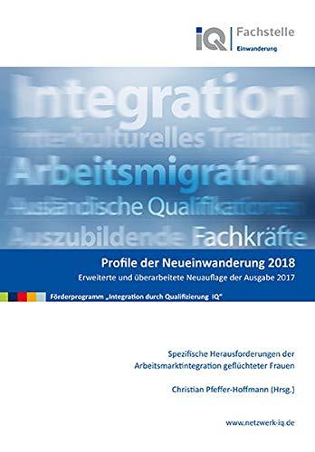 Profile der Neueinwanderung 2018 - Spezifische Herausforderungen der Arbeitsmarktintegration geflüchteter Frauen: Erweiterte und überarbeitete Neuauflage der Ausgabe 2017