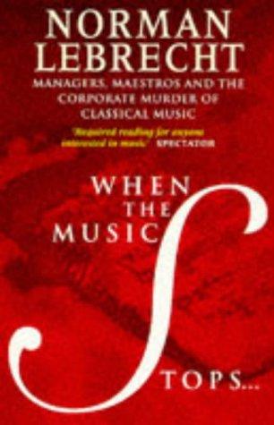 Lebrecht, N: When the Music Stops: Managers, Maestros and the Corporate Murder of Classical Music