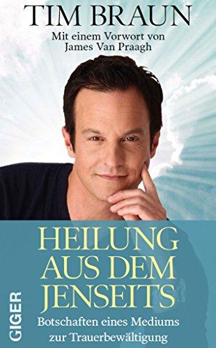 Heilung aus dem Jenseits: Botschaften eines Mediums zur Trauerbewältigung. Mit einem Vorwort von James Van Praagh