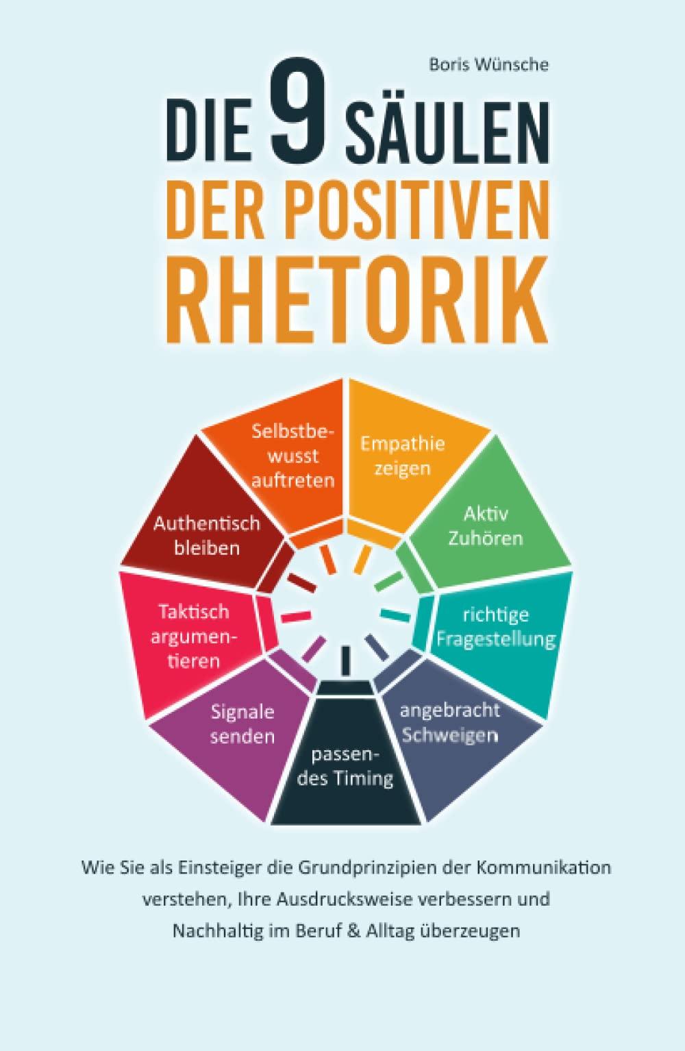 Die 9 Säulen der positiven Rhetorik: Wie Sie als Einsteiger die Grundprinzipien der Kommunikation verstehen, Ihre Ausdrucksweise verbessern und nachhaltig im Beruf & Alltag überzeugen