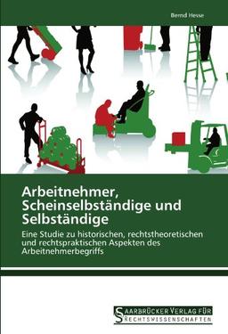 Arbeitnehmer, Scheinselbständige und Selbständige: Eine Studie zu historischen, rechtstheoretischen und rechtspraktischen Aspekten des Arbeitnehmerbegriffs