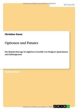 Optionen und Futures: Die Basiswerkzeuge im täglichen Geschäft von Hedgern, Spekulanten und Arbitrageuren