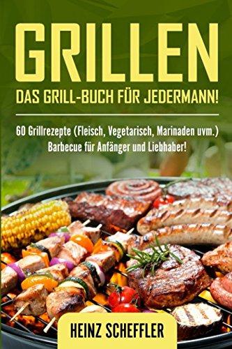 Grillen:  Das Grill-Buch für jedermann!  60 Grillrezepte (Fleisch, Vegetarisch, Marinaden uvm.)  Barbecue für Anfänger und Liebhaber!