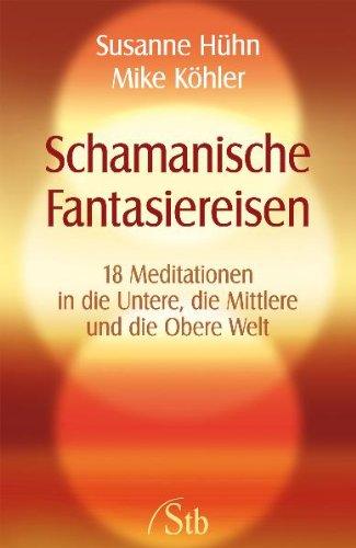 Schamanische Fantasiereisen - 18 Meditationen in die Untere, die Mittlere und die Obere Welt