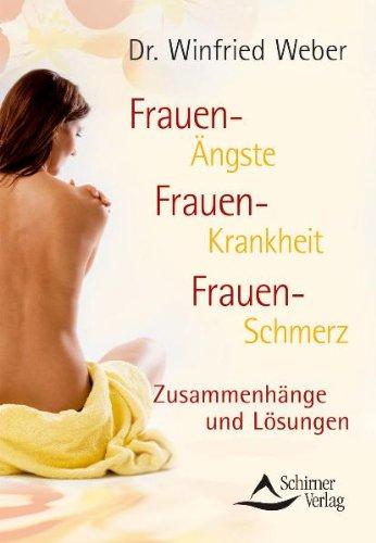 Frauen-Ängste Frauen-Krankheit Frauen-Schmerz: Zusammenhänge und Lösungen