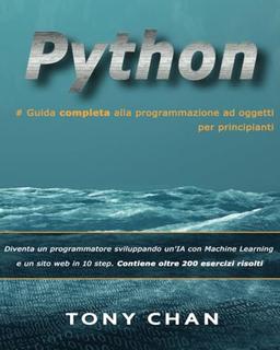 PYTHON, Guida completa alla programmazione ad oggetti per principianti: Diventa un programmatore sviluppando un'IA con Machine Learning e un sito web in 10 step. Contiene oltre 200 esercizi risolti