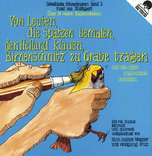 Von Leuten, die Spatzen bemalen, den Heiland klauen, Birnenschnitz zu Grabe tragen: Schwäbische Ortsnecknamen rund um Stuttgart: Und viele andere unglaubliche Geschichten. Stuttgart und Vororte