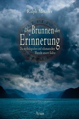 Der Brunnen der Erinnerung: Die mythologischen und schamanischen Wurzeln unserer Kultur