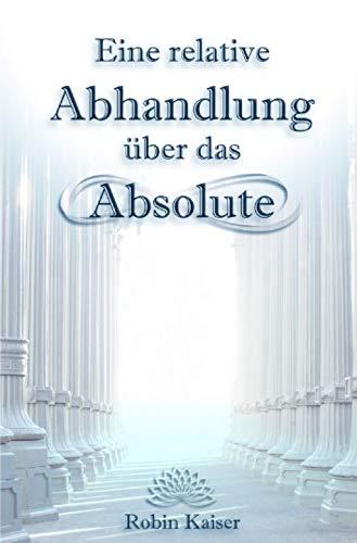 Eine relative Abhandlung über das Absolute: Oder: Der Weg der Selbstwerdung durch Selbstaufgabe