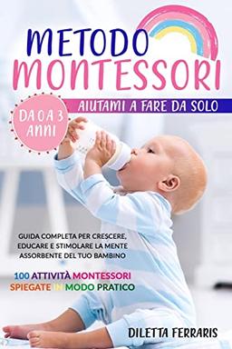 Metodo Montessori: Aiutami a Fare da Solo da 0 a 3 anni! Guida Completa per Crescere, Educare e Stimolare la Mente Assorbente del Tuo Bambino. 100 Attività Montessori Spiegate in Modo Pratico