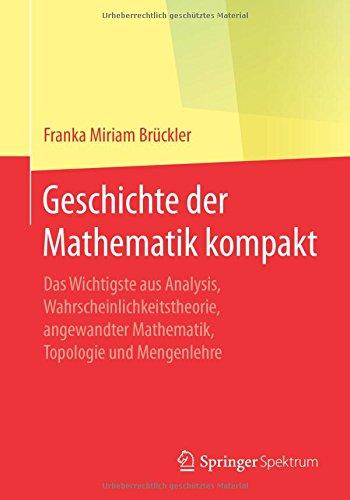 Geschichte der Mathematik kompakt: Das Wichtigste aus Analysis, Wahrscheinlichkeitstheorie, angewandter Mathematik, Topologie und Mengenlehre