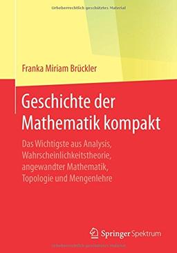 Geschichte der Mathematik kompakt: Das Wichtigste aus Analysis, Wahrscheinlichkeitstheorie, angewandter Mathematik, Topologie und Mengenlehre