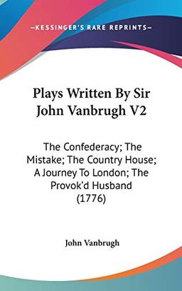 Plays Written By Sir John Vanbrugh V2: The Confederacy; The Mistake; The Country House; A Journey To London; The Provok'd Husband (1776)