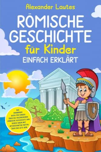 Römische Geschichte für Kinder einfach erklärt: Das spannende Buch für Kinder über die faszinierende römische Geschichte und deren Sagen mit interessanten Fakten über das alte Rom