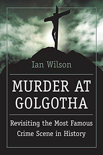 Murder at Golgotha: A Scientific Investigation into the Last Days of Jesus' Life, His Death, and His Resurrection