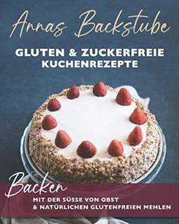 Annas Backstube Gluten & Zuckerfreie Kuchen Rezepte: Backen mit der Süße von Obst und natürlich-glutenfreien Mehlen