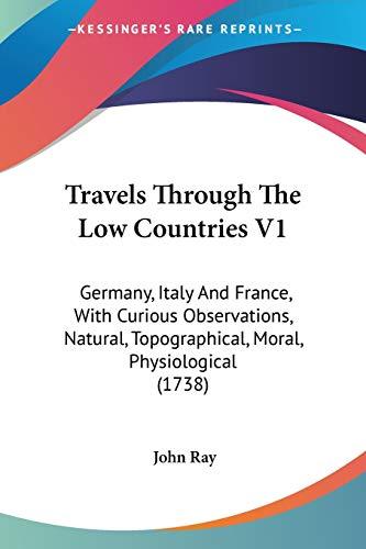 Travels Through The Low Countries V1: Germany, Italy And France, With Curious Observations, Natural, Topographical, Moral, Physiological (1738)