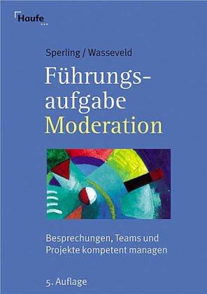 Führungsaufgabe Moderation. Besprechungen, Teams und Projekte kompetent managen