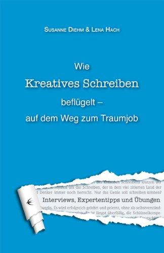 Wie kreatives Schreiben beflügelt ­ auf dem Weg zum Traumjob: Interviews, Expertentipps und Übungen