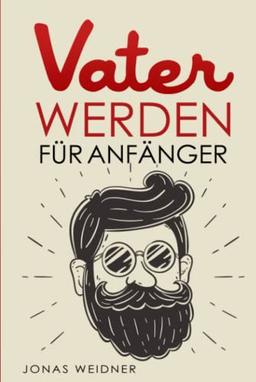 Vater werden für Anfänger: Alles was du über Kinderwunsch, Schwangerschaft, Geburt und Baby wissen musst; Wie du als Papa deine Tochter, Sohn, Familie, Beruf und Karriere in Einklang bringst;