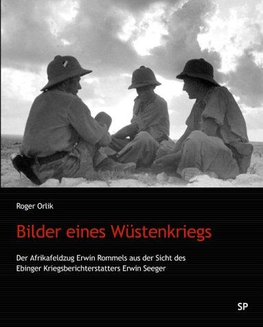 Bilder eines Wüstenkriegs: Der Afrikafeldzug Erwin Rommels aus der Sicht des Ebinger Kriegsberichterstatters Erwin Seeger