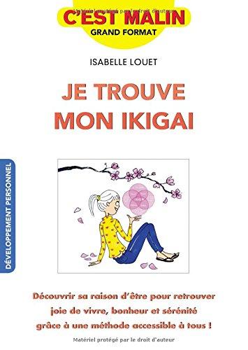 Je trouve mon ikigai : découvrir sa raison d'être pour retrouver joie de vivre, bonheur et sérénité grâce à une méthode accessible à tous !