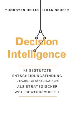 Decision Intelligence: KI-gestützte Entscheidungsfindung in Teams und Organisationen als strategischer Wettbewerbsvorteil