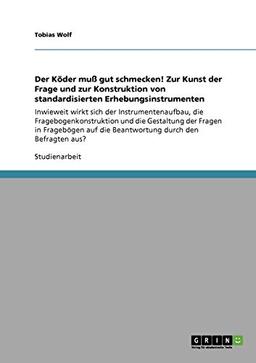 Der Köder muß gut schmecken! Zur Kunst der Frage und zur Konstruktion von standardisierten Erhebungsinstrumenten: Inwieweit wirkt sich der ... auf die Beantwortung durch den Befragten aus?