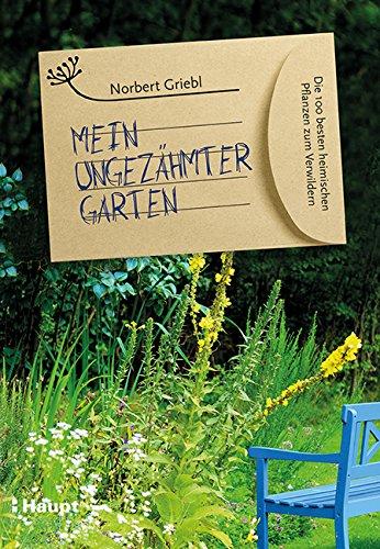 Mein ungezähmter Garten: Die 100 besten heimischen Pflanzen zum Verwildern