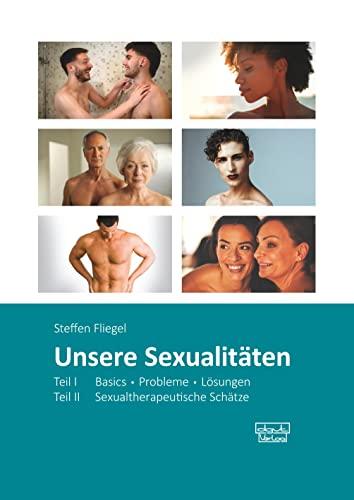 Unsere Sexualitäten. Teil I: Basics - Probleme - Lösungen / Teil II: Sexualtherapeutische Schätze